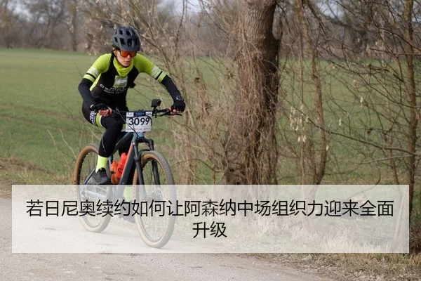 若日尼奥续约如何让阿森纳中场组织力迎来全面升级